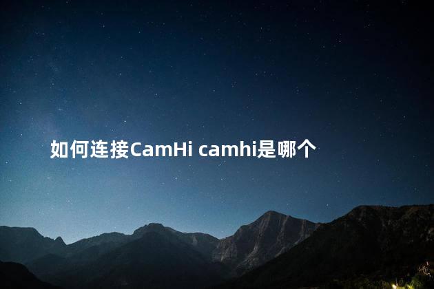 如何连接CamHi camhi是哪个厂家摄像机